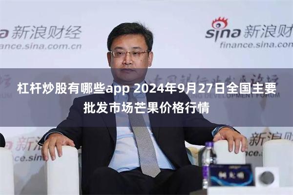 杠杆炒股有哪些app 2024年9月27日全国主要批发市场芒