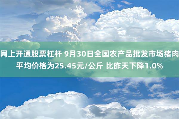 网上开通股票杠杆 9月30日全国农产品批发市场猪肉平均价格为25.45元/公斤 比昨天下降1.0%