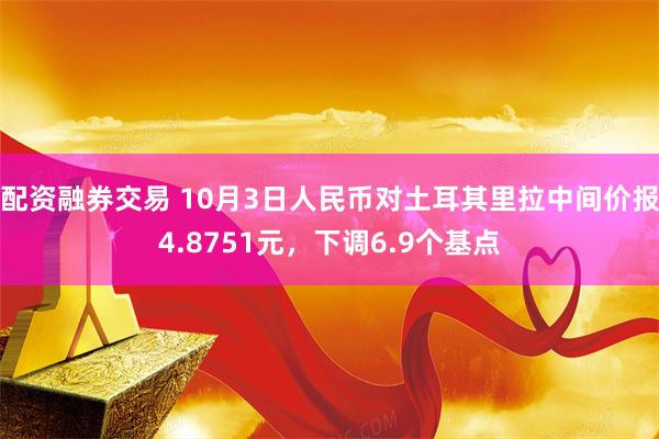 配资融券交易 10月3日人民币对土耳其里拉中间价报4.8751元，下调6.9个基点