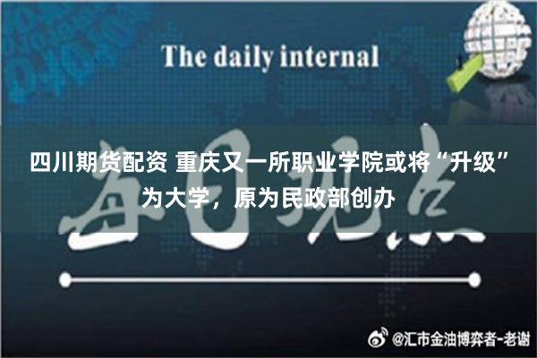 四川期货配资 重庆又一所职业学院或将“升级”为大学，原为民政部创办