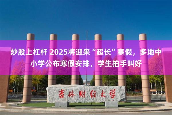   炒股上杠杆 2025将迎来“超长”寒假，多地中小学公布寒假安排，学生拍手叫好