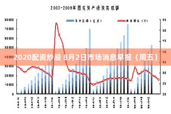 2020配资炒股 8月2日市场消息早报（周五）