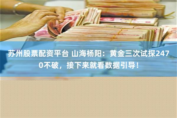 苏州股票配资平台 山海杨阳：黄金三次试探2470不破，接下来就看数据引导！