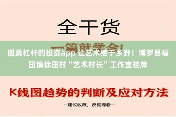 股票杠杆的投资app 让艺术栖于乡野！博罗县福田镇徐田村“艺术村长”工作室挂牌