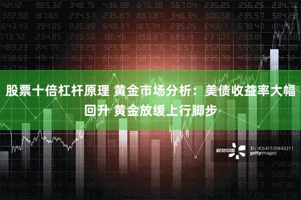 股票十倍杠杆原理 黄金市场分析：美债收益率大幅回升 黄金放缓上行脚步