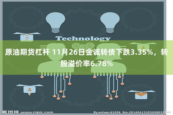 原油期货杠杆 11月26日金诚转债下跌3.35%，转股溢价率6.78%