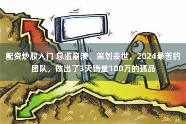 配资炒股入门 总监崩溃，策划去世，2024最苦的团队，做出了