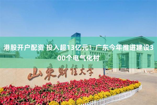 港股开户配资 投入超13亿元！广东今年推进建设300个电气化村