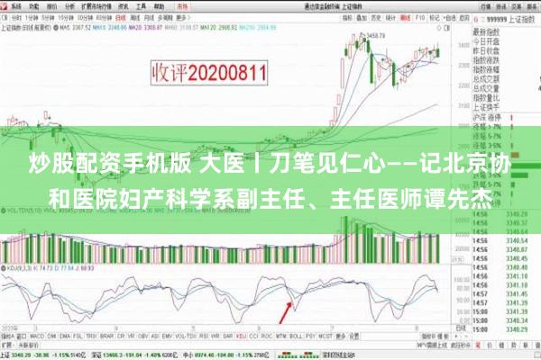 炒股配资手机版 大医丨刀笔见仁心——记北京协和医院妇产科学系副主任、主任医师谭先杰