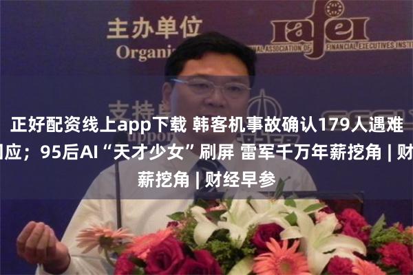 正好配资线上app下载 韩客机事故确认179人遇难 波音回应；95后AI“天才少女”刷屏 雷军千万年薪挖角 | 财经早参