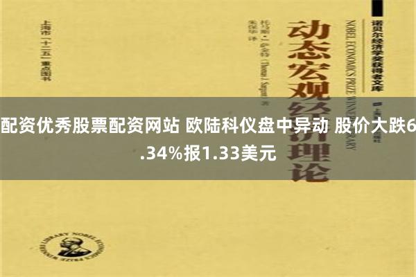 配资优秀股票配资网站 欧陆科仪盘中异动 股价大跌6.34%报1.33美元