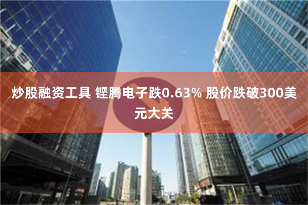 炒股融资工具 铿腾电子跌0.63% 股价跌破300美元大关