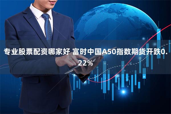 专业股票配资哪家好 富时中国A50指数期货开跌0.22%