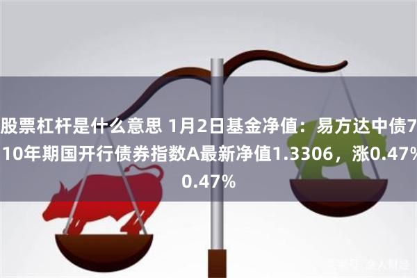 股票杠杆是什么意思 1月2日基金净值：易方达中债7-10年期国开行债券指数A最新净值1.3306，涨0.47%