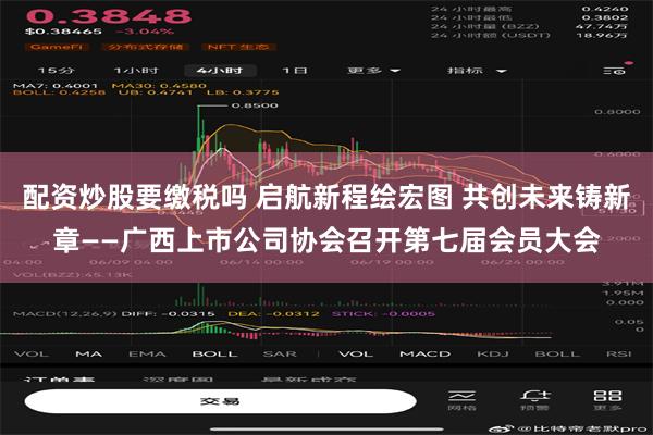 配资炒股要缴税吗 启航新程绘宏图 共创未来铸新章——广西上市公司协会召开第七届会员大会