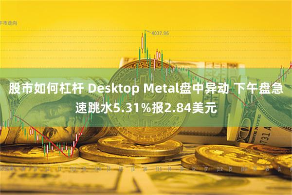 股市如何杠杆 Desktop Metal盘中异动 下午盘急速跳水5.31%报2.84美元