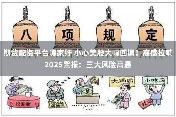 期货配资平台哪家好 小心美股大幅回调！高盛拉响2025警报：三大风险高悬