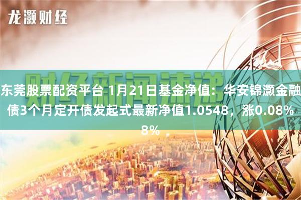 东莞股票配资平台 1月21日基金净值：华安锦灏金融债3个月定开债发起式最新净值1.0548，涨0.08%