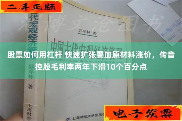 股票如何用杠杆 快速扩张叠加原材料涨价，传音控股毛利率两年下滑10个百分点