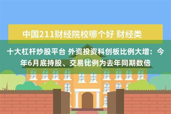 十大杠杆炒股平台 外资投资科创板比例大增：今年6月底持股、交易比例为去年同期数倍