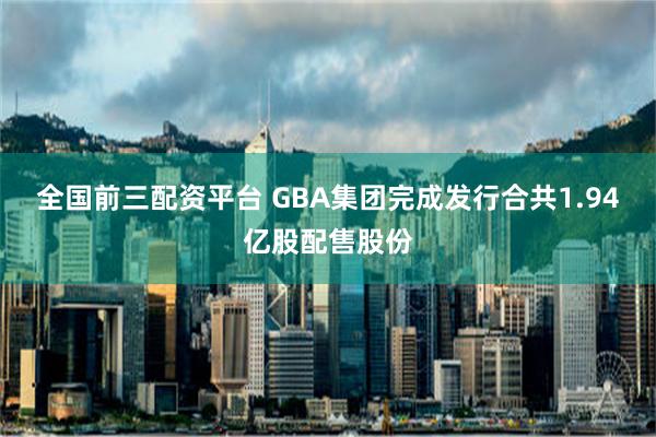 全国前三配资平台 GBA集团完成发行合共1.94亿股配售股份