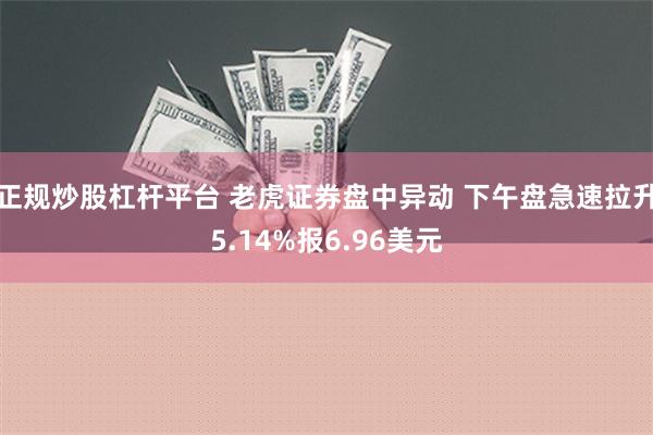 正规炒股杠杆平台 老虎证券盘中异动 下午盘急速拉升5.14%报6.96美元