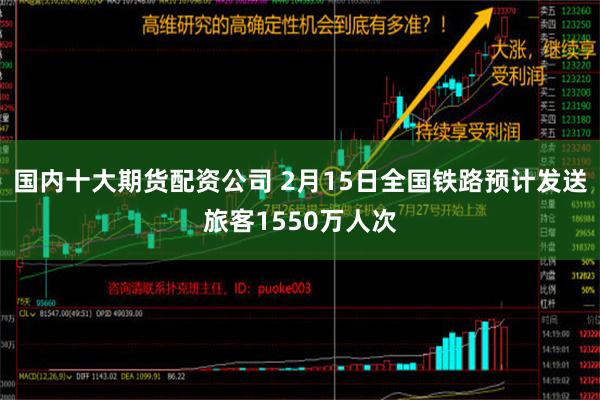 国内十大期货配资公司 2月15日全国铁路预计发送旅客1550