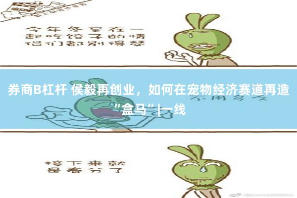 券商B杠杆 侯毅再创业，如何在宠物经济赛道再造“盒马”|一线