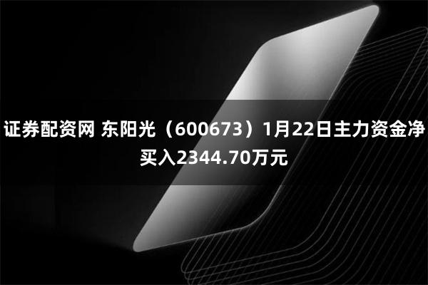 证券配资网 东阳光（600673）1月22日主力资金净买入2