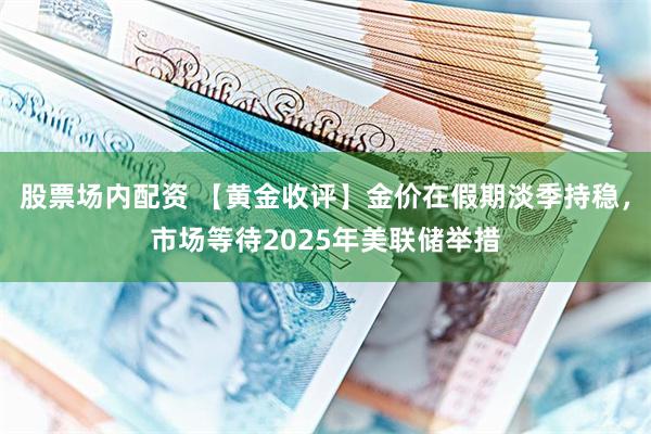 股票场内配资 【黄金收评】金价在假期淡季持稳，市场等待202